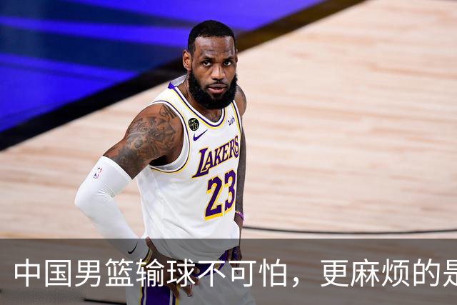中国男篮输球不可怕，更麻烦的是这三件事，未来或长期被日本压制，朱芳雨一句话点破真相