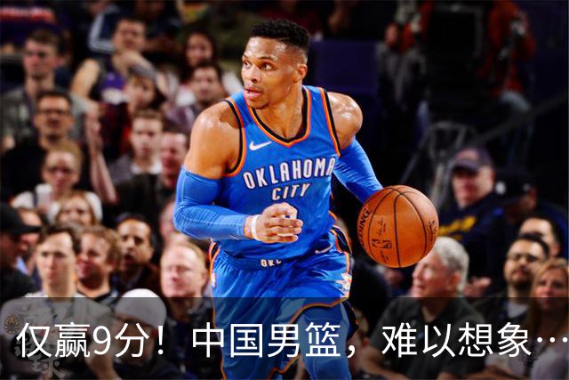 仅赢9分！中国男篮，难以想象……