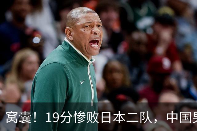 窝囊！19分惨败日本二队，中国男篮连续两届无缘决赛，媒体人喊话杜锋接手